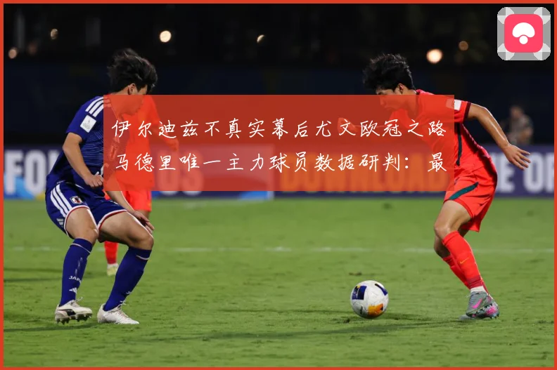 伊尔迪兹不真实幕后尤文欧冠之路马德里唯一主力球员数据研判：最新赛事动态与深度分析