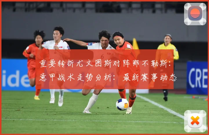 重要转折尤文图斯对阵那不勒斯：意甲战术走势分析：最新赛事动态与深度分析