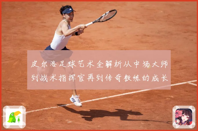 皮尔洛足球艺术全解析从中场大师到战术指挥官再到传奇教练的成长之路：最新赛事动态与深度分析