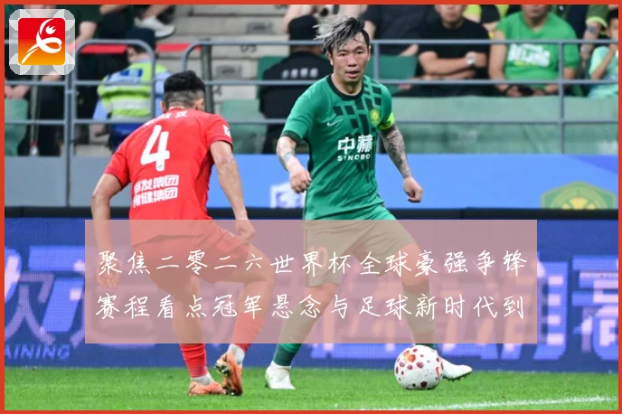 聚焦二零二六世界杯全球豪强争锋赛程看点冠军悬念与足球新时代到数据研判：最新赛事动态与深度分析