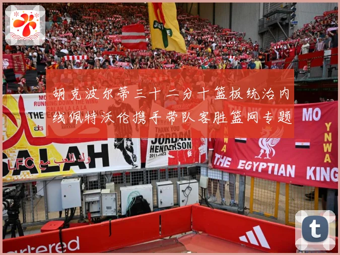 胡克波尔蒂三十二分十篮板统治内线佩特沃伦携手带队客胜篮网专题观察：最新赛事动态与深度分析