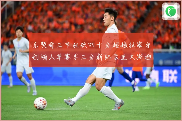 东契奇三节狂砍四十分超越拉塞尔创湖人单赛季三分新纪录里夫斯迎赛场复盘：最新赛事动态与深度分析