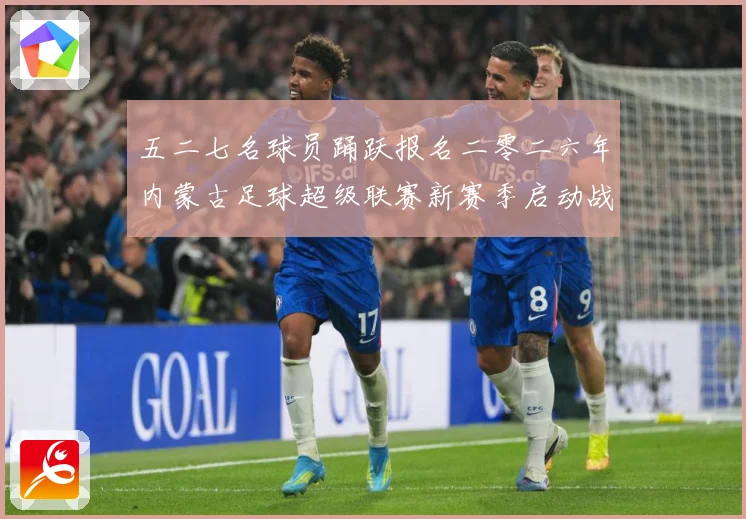 五二七名球员踊跃报名二零二六年内蒙古足球超级联赛新赛季启动战术观察：最新赛事动态与深度分析