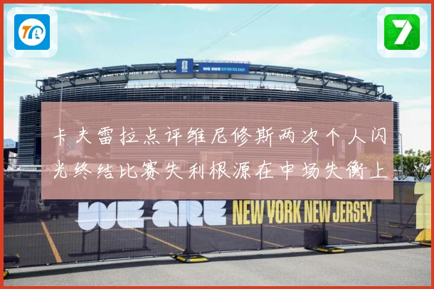 卡夫雷拉点评维尼修斯两次个人闪光终结比赛失利根源在中场失衡上战术观察：最新赛事动态与深度分析