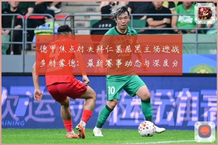 德甲焦点对决拜仁慕尼黑主场迎战多特蒙德：最新赛事动态与深度分析