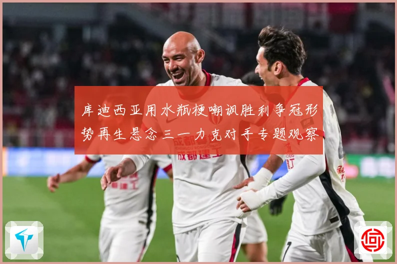 库迪西亚用水瓶梗嘲讽胜利争冠形势再生悬念三一力克对手专题观察：最新赛事动态与深度分析