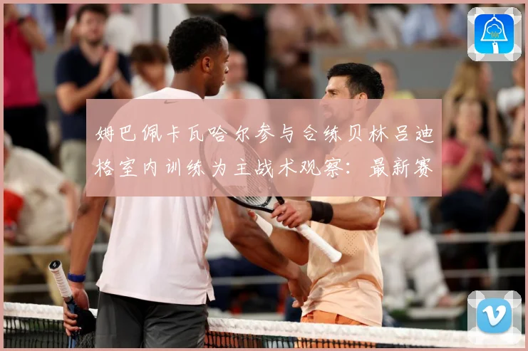 姆巴佩卡瓦哈尔参与合练贝林吕迪格室内训练为主战术观察：最新赛事动态与深度分析