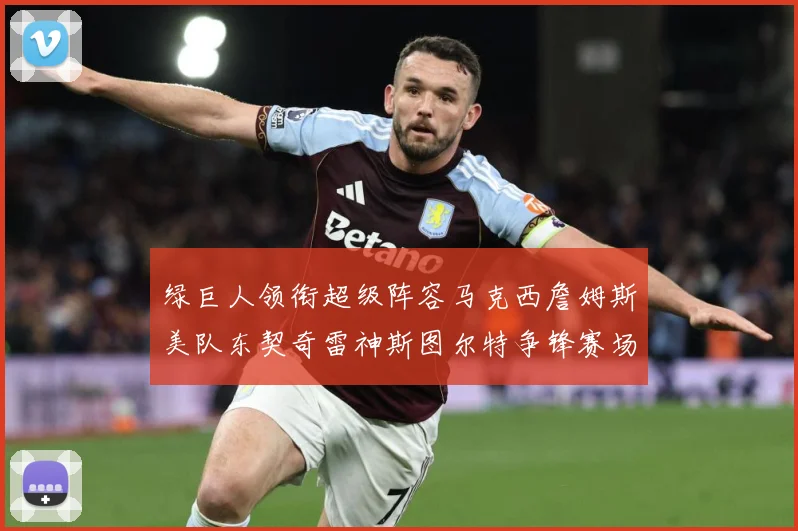 绿巨人领衔超级阵容马克西詹姆斯美队东契奇雷神斯图尔特争锋赛场复盘：最新赛事动态与深度分析