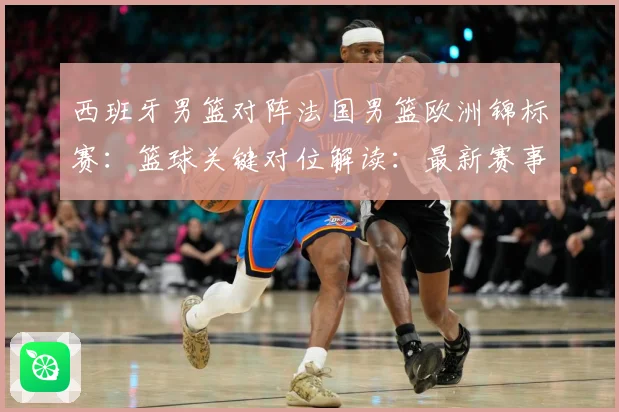 西班牙男篮对阵法国男篮欧洲锦标赛：篮球关键对位解读：最新赛事动态与深度分析
