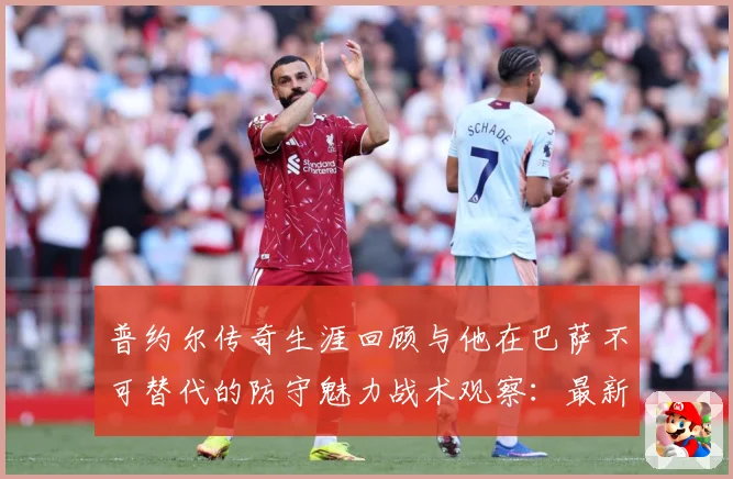 普约尔传奇生涯回顾与他在巴萨不可替代的防守魅力战术观察：最新赛事动态与深度分析