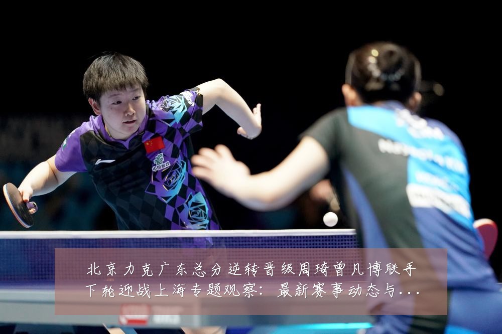 北京力克广东总分逆转晋级周琦曾凡博联手下轮迎战上海专题观察：最新赛事动态与深度分析