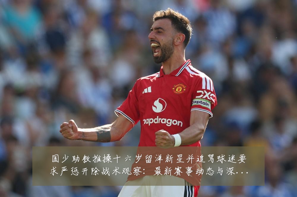 国少助教推搡十六岁留洋新星并追骂球迷要求严惩开除战术观察：最新赛事动态与深度分析