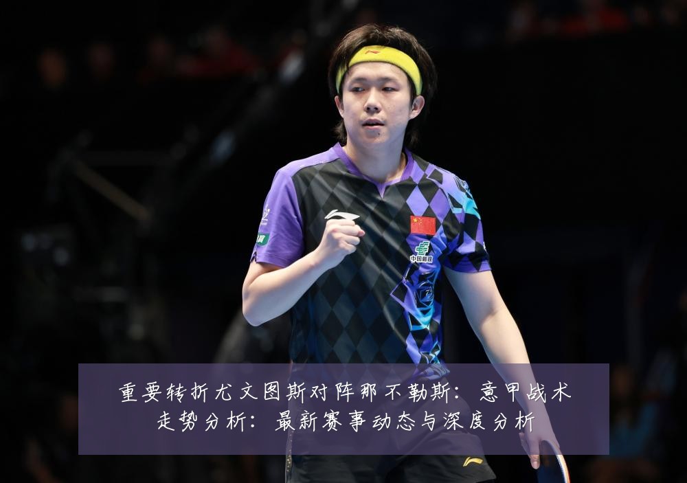 重要转折尤文图斯对阵那不勒斯：意甲战术走势分析：最新赛事动态与深度分析