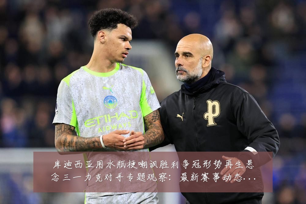 库迪西亚用水瓶梗嘲讽胜利争冠形势再生悬念三一力克对手专题观察:最新赛事动态与深度分析