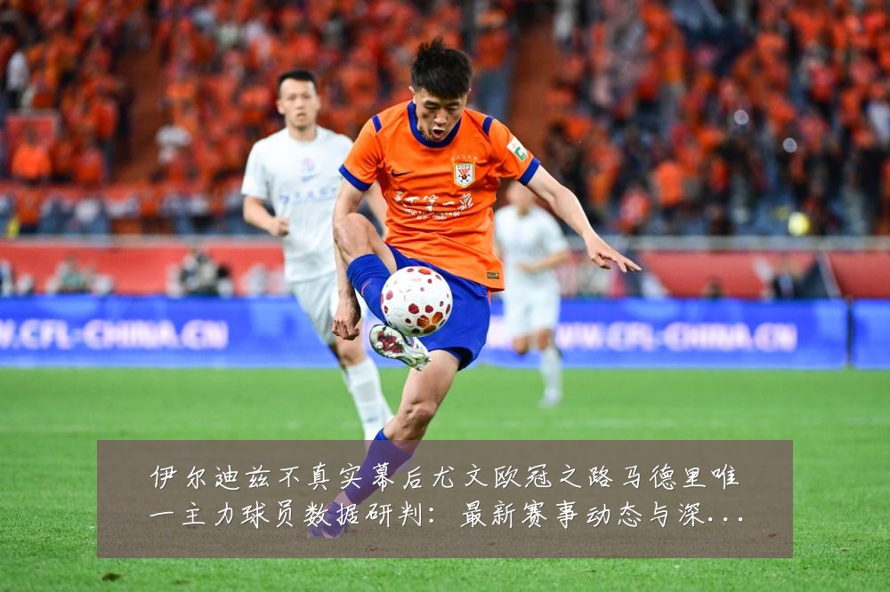 伊尔迪兹不真实幕后尤文欧冠之路马德里唯一主力球员数据研判:最新赛事动态与深度分析