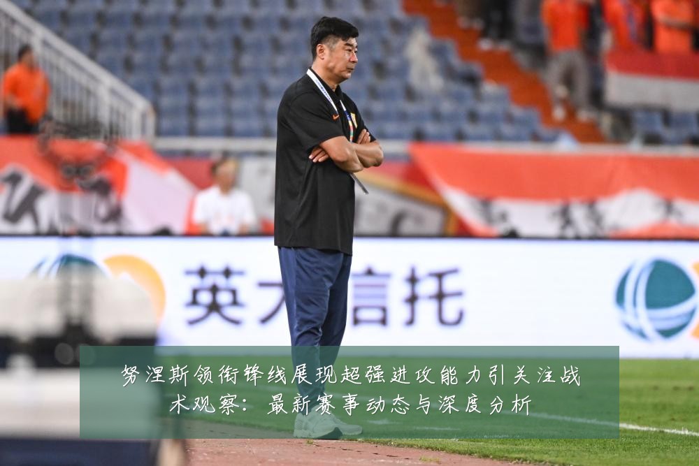努涅斯领衔锋线展现超强进攻能力引关注战术观察:最新赛事动态与深度分析