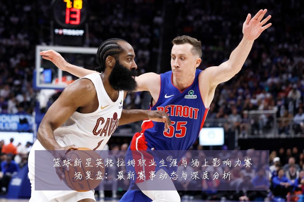 篮球新星英格拉姆职业生涯与场上影响力赛场复盘:最新赛事动态与深度分析
