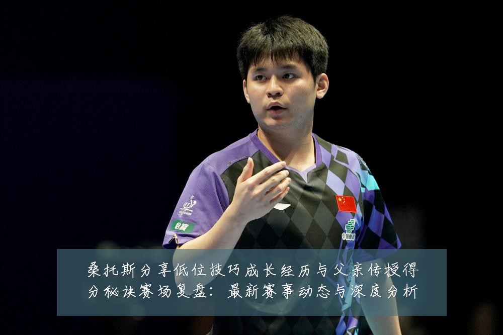 桑托斯分享低位技巧成长经历与父亲传授得分秘诀赛场复盘:最新赛事动态与深度分析