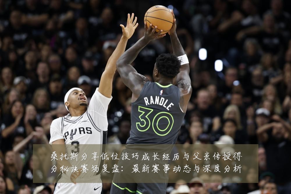 桑托斯分享低位技巧成长经历与父亲传授得分秘诀赛场复盘:最新赛事动态与深度分析