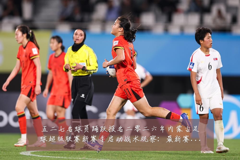 五二七名球员踊跃报名二零二六年内蒙古足球超级联赛新赛季启动战术观察:最新赛事动态与深度分析