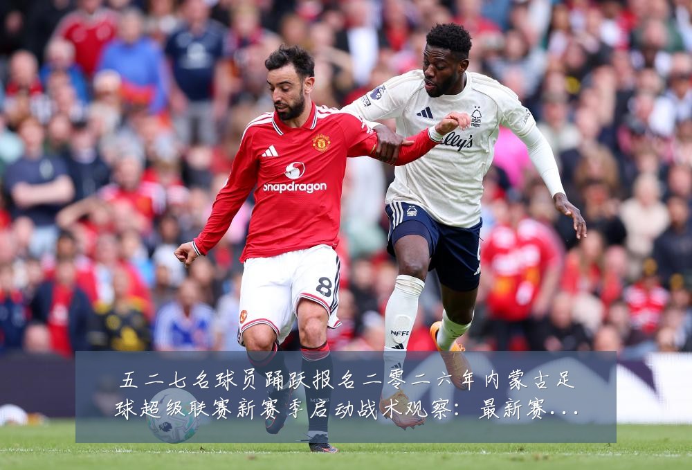 五二七名球员踊跃报名二零二六年内蒙古足球超级联赛新赛季启动战术观察:最新赛事动态与深度分析
