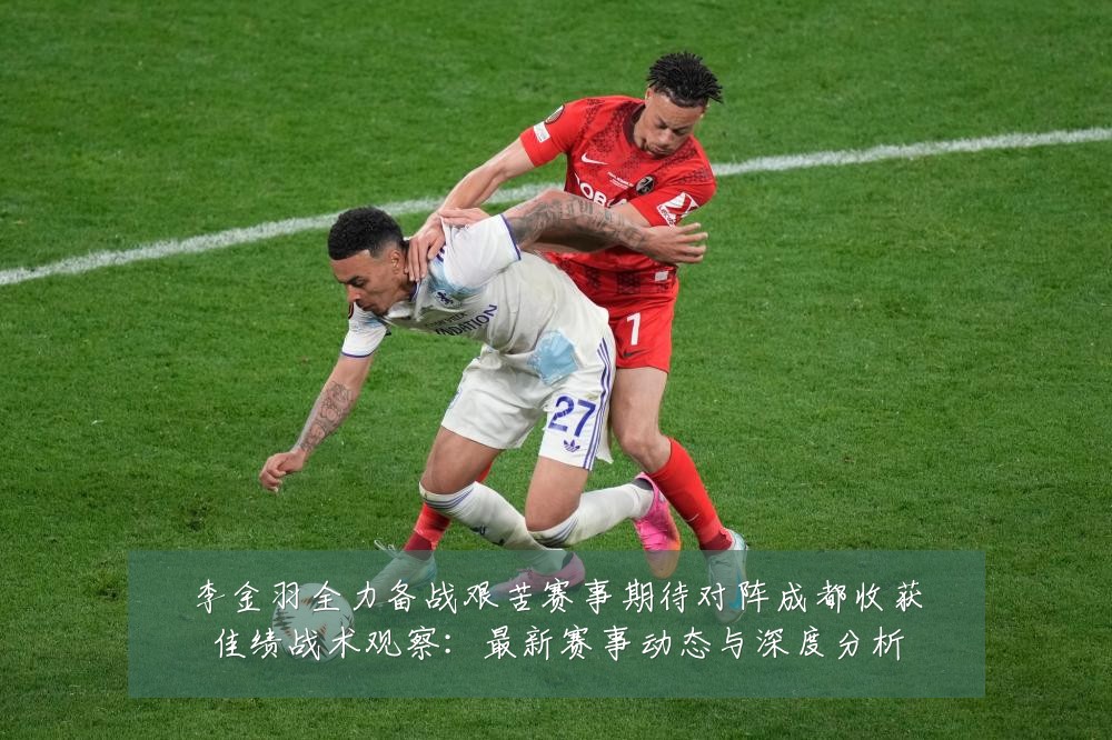 李金羽全力备战艰苦赛事期待对阵成都收获佳绩战术观察:最新赛事动态与深度分析