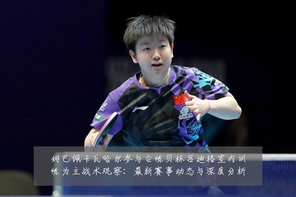 姆巴佩卡瓦哈尔参与合练贝林吕迪格室内训练为主战术观察:最新赛事动态与深度分析