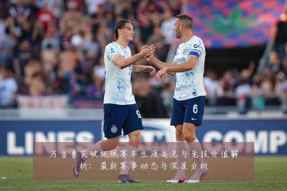 万吉鲁突破极限赛车生涯高光与竞技价值解析:最新赛事动态与深度分析