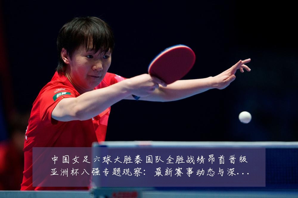 中国女足六球大胜泰国队全胜战绩昂首晋级亚洲杯八强专题观察:最新赛事动态与深度分析