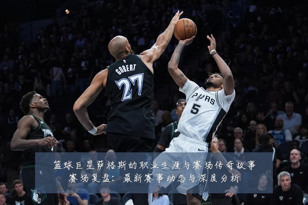 篮球巨星萨格斯的职业生涯与赛场传奇故事赛场复盘:最新赛事动态与深度分析