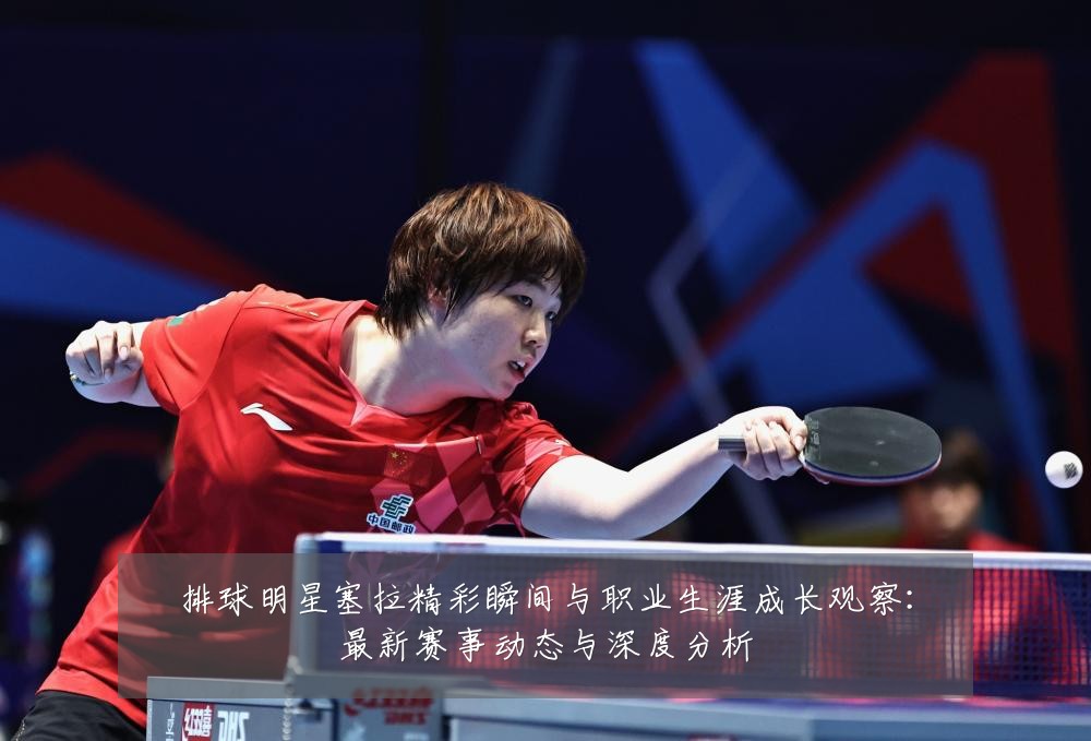 排球明星塞拉精彩瞬间与职业生涯成长观察:最新赛事动态与深度分析