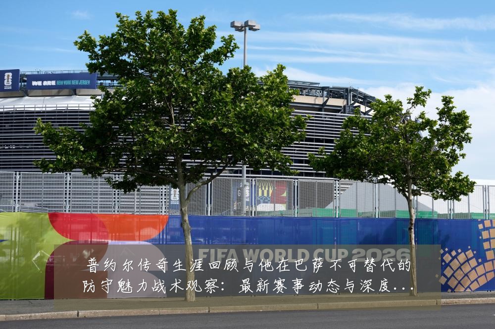 普约尔传奇生涯回顾与他在巴萨不可替代的防守魅力战术观察：最新赛事动态与深度分析