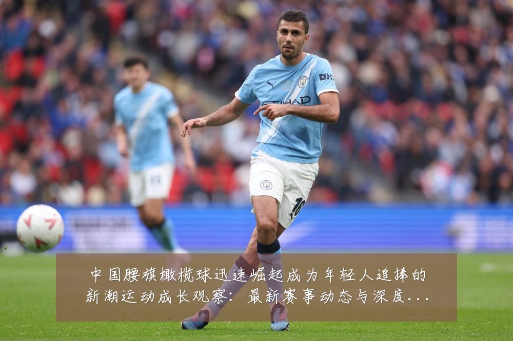 中国腰旗橄榄球迅速崛起成为年轻人追捧的新潮运动成长观察:最新赛事动态与深度分析