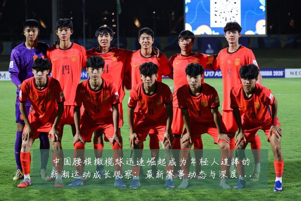 中国腰旗橄榄球迅速崛起成为年轻人追捧的新潮运动成长观察:最新赛事动态与深度分析